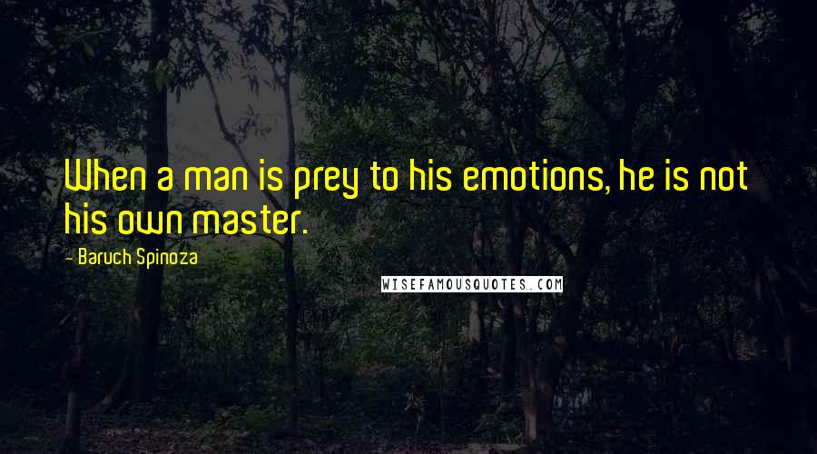 Baruch Spinoza Quotes: When a man is prey to his emotions, he is not his own master.