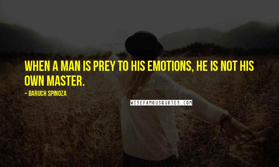 Baruch Spinoza Quotes: When a man is prey to his emotions, he is not his own master.