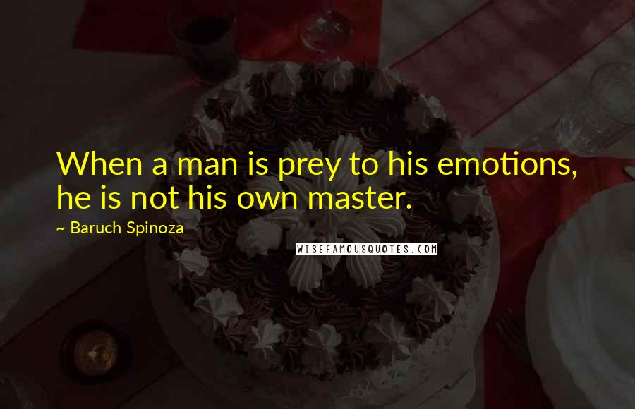 Baruch Spinoza Quotes: When a man is prey to his emotions, he is not his own master.