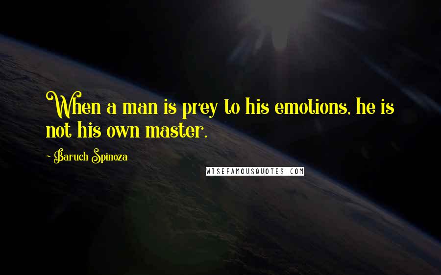 Baruch Spinoza Quotes: When a man is prey to his emotions, he is not his own master.