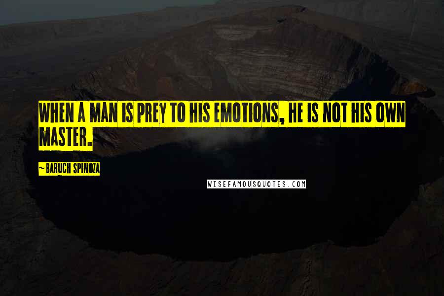 Baruch Spinoza Quotes: When a man is prey to his emotions, he is not his own master.