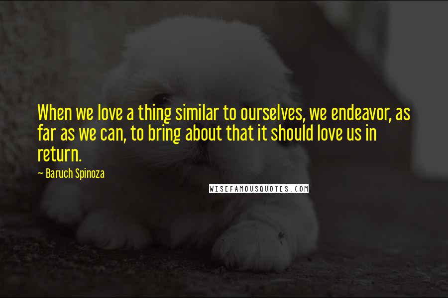 Baruch Spinoza Quotes: When we love a thing similar to ourselves, we endeavor, as far as we can, to bring about that it should love us in return.