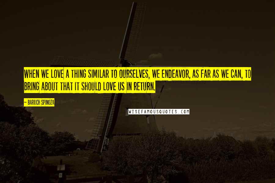 Baruch Spinoza Quotes: When we love a thing similar to ourselves, we endeavor, as far as we can, to bring about that it should love us in return.