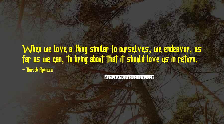 Baruch Spinoza Quotes: When we love a thing similar to ourselves, we endeavor, as far as we can, to bring about that it should love us in return.