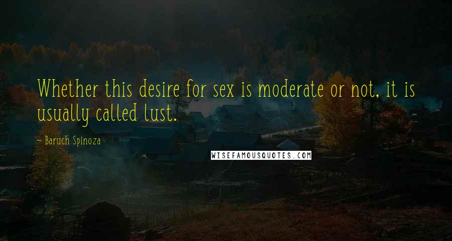 Baruch Spinoza Quotes: Whether this desire for sex is moderate or not, it is usually called lust.