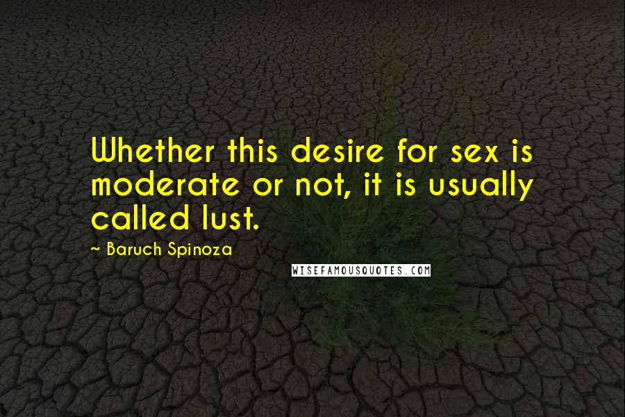 Baruch Spinoza Quotes: Whether this desire for sex is moderate or not, it is usually called lust.