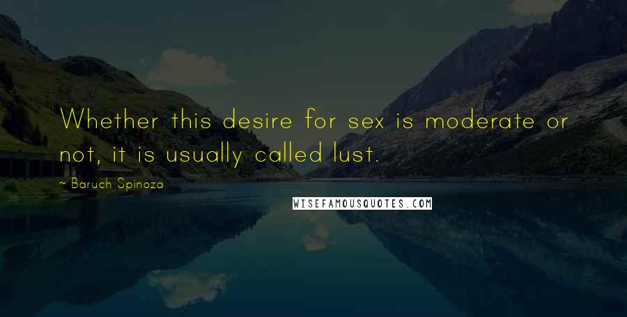 Baruch Spinoza Quotes: Whether this desire for sex is moderate or not, it is usually called lust.