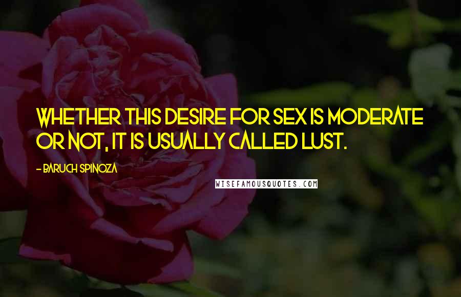 Baruch Spinoza Quotes: Whether this desire for sex is moderate or not, it is usually called lust.