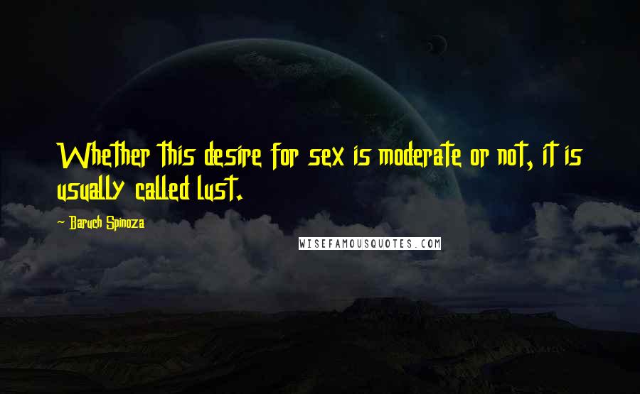 Baruch Spinoza Quotes: Whether this desire for sex is moderate or not, it is usually called lust.