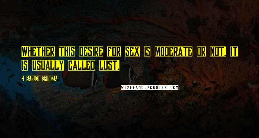 Baruch Spinoza Quotes: Whether this desire for sex is moderate or not, it is usually called lust.