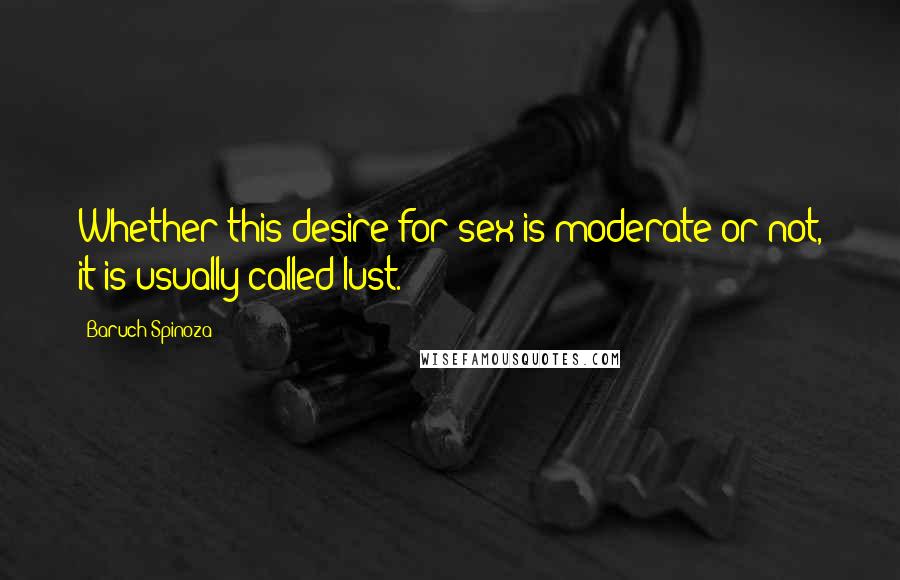 Baruch Spinoza Quotes: Whether this desire for sex is moderate or not, it is usually called lust.