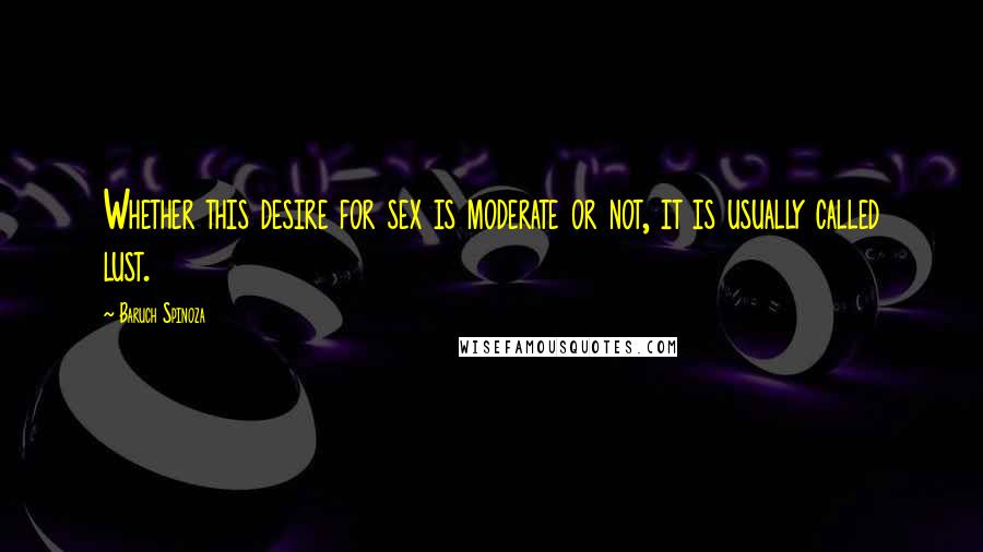 Baruch Spinoza Quotes: Whether this desire for sex is moderate or not, it is usually called lust.