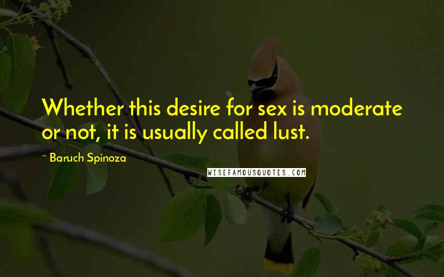 Baruch Spinoza Quotes: Whether this desire for sex is moderate or not, it is usually called lust.