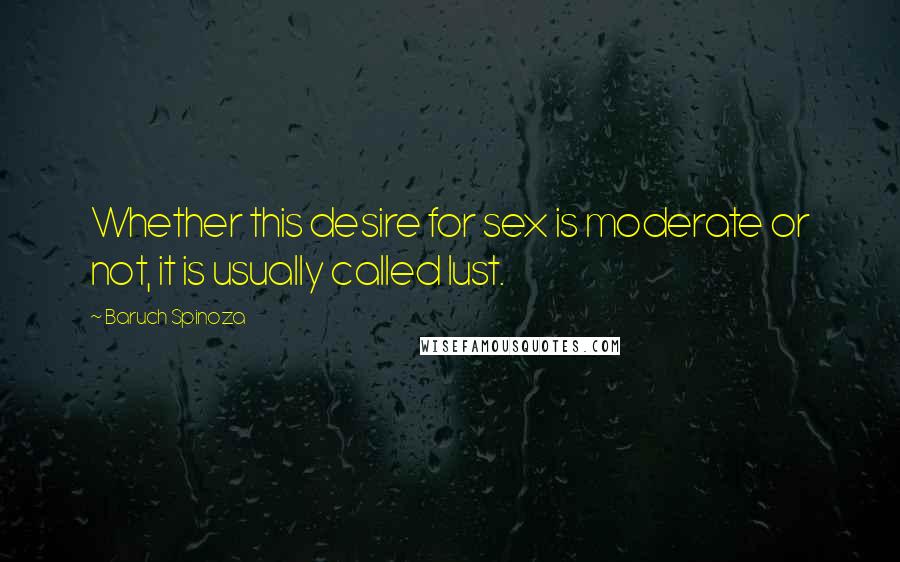 Baruch Spinoza Quotes: Whether this desire for sex is moderate or not, it is usually called lust.