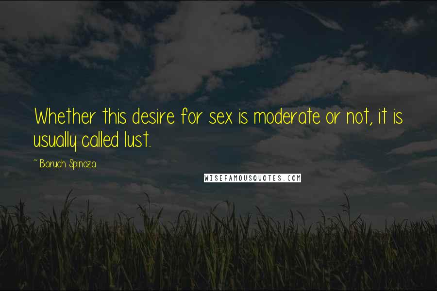 Baruch Spinoza Quotes: Whether this desire for sex is moderate or not, it is usually called lust.