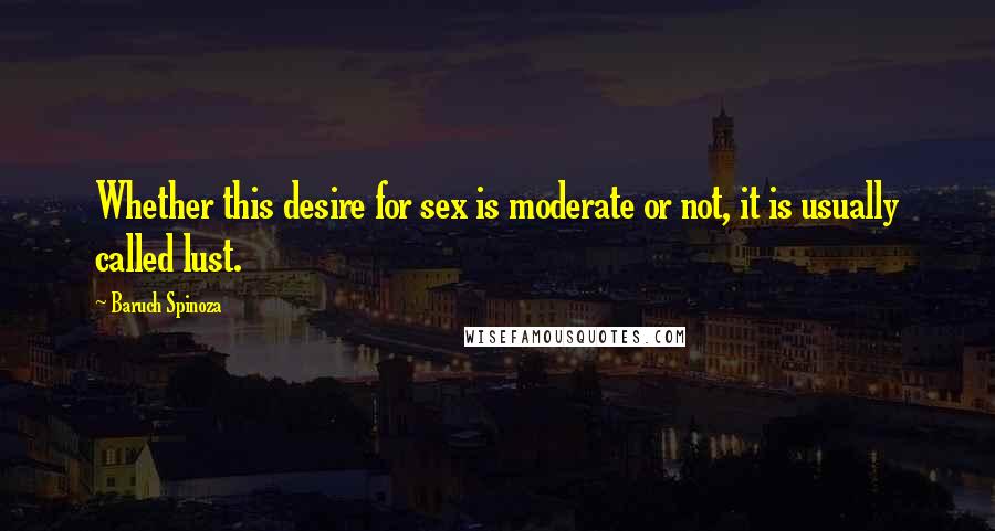 Baruch Spinoza Quotes: Whether this desire for sex is moderate or not, it is usually called lust.