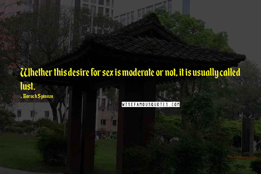 Baruch Spinoza Quotes: Whether this desire for sex is moderate or not, it is usually called lust.