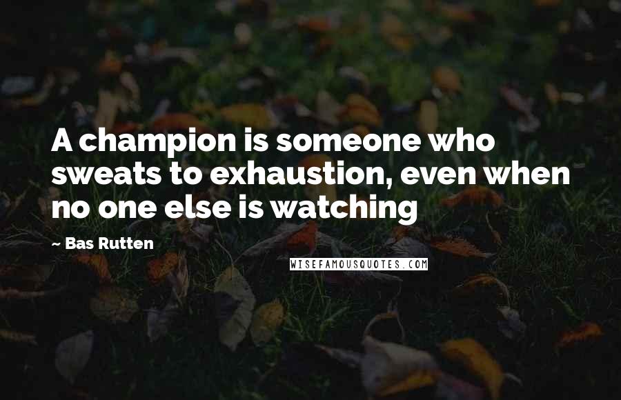 Bas Rutten Quotes: A champion is someone who sweats to exhaustion, even when no one else is watching