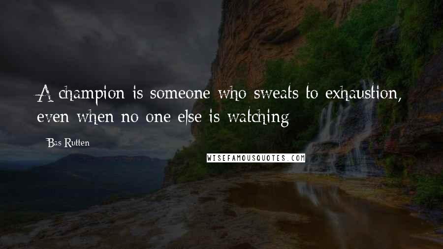 Bas Rutten Quotes: A champion is someone who sweats to exhaustion, even when no one else is watching