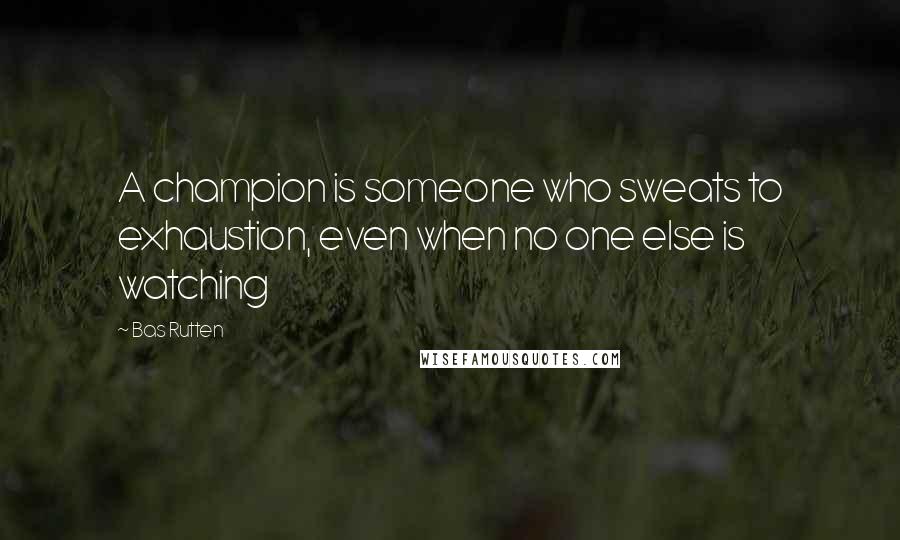 Bas Rutten Quotes: A champion is someone who sweats to exhaustion, even when no one else is watching