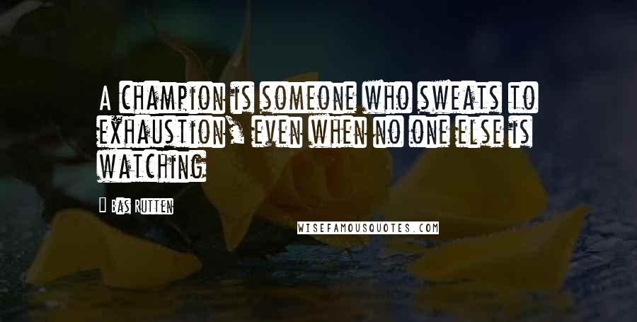 Bas Rutten Quotes: A champion is someone who sweats to exhaustion, even when no one else is watching