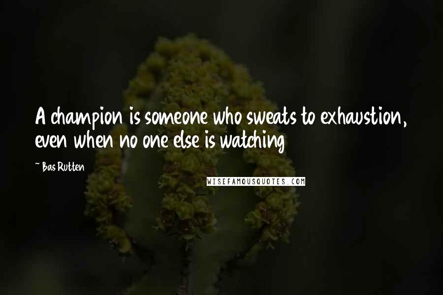 Bas Rutten Quotes: A champion is someone who sweats to exhaustion, even when no one else is watching