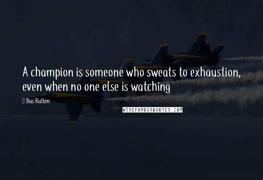 Bas Rutten Quotes: A champion is someone who sweats to exhaustion, even when no one else is watching