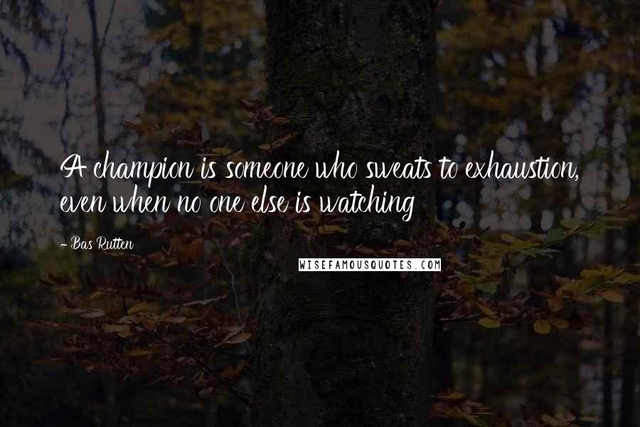 Bas Rutten Quotes: A champion is someone who sweats to exhaustion, even when no one else is watching