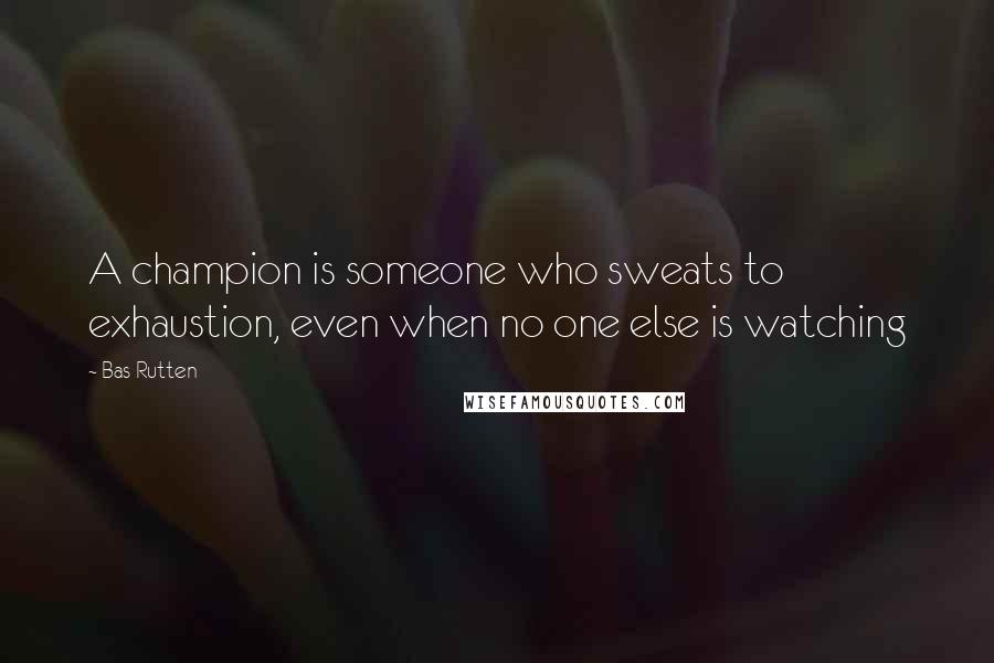 Bas Rutten Quotes: A champion is someone who sweats to exhaustion, even when no one else is watching