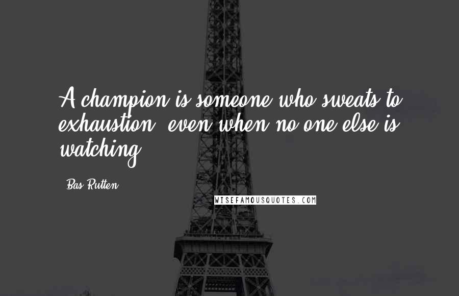 Bas Rutten Quotes: A champion is someone who sweats to exhaustion, even when no one else is watching