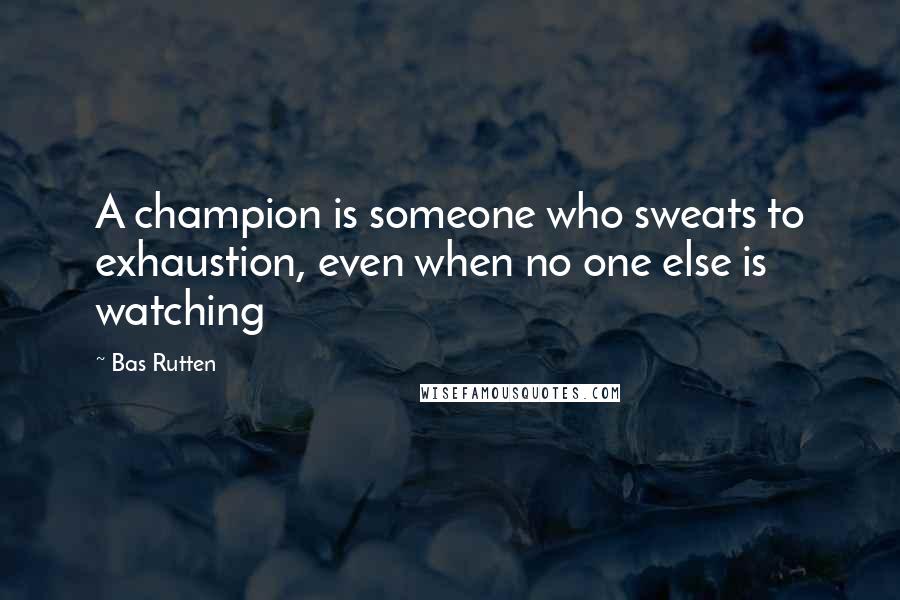 Bas Rutten Quotes: A champion is someone who sweats to exhaustion, even when no one else is watching