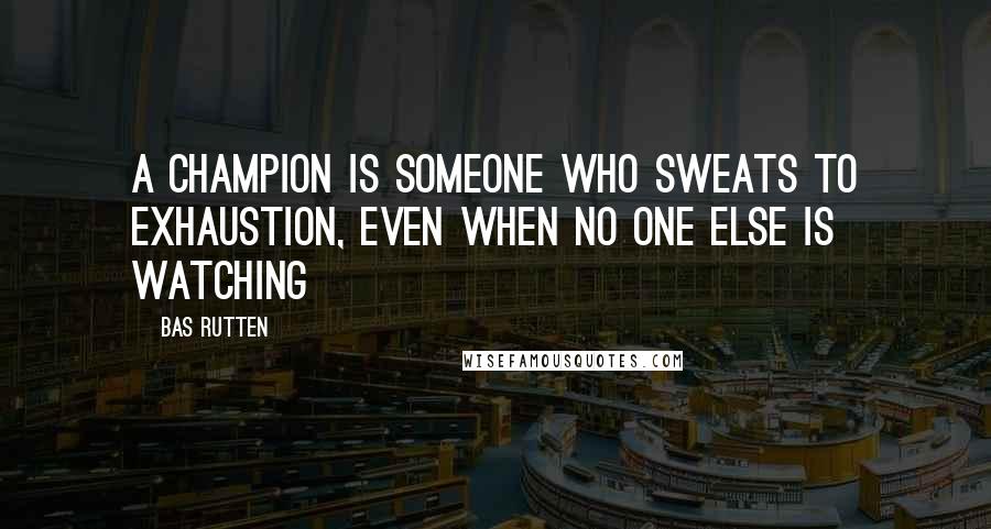 Bas Rutten Quotes: A champion is someone who sweats to exhaustion, even when no one else is watching