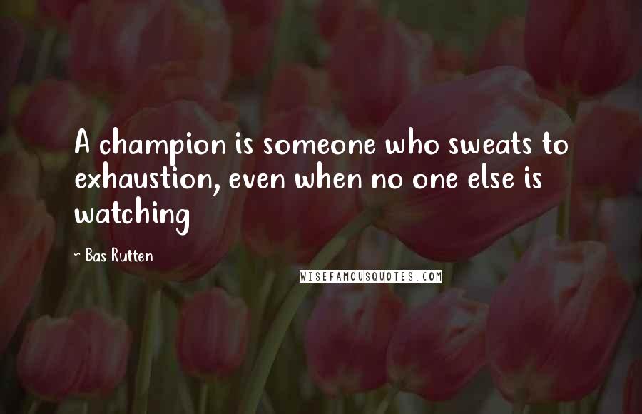 Bas Rutten Quotes: A champion is someone who sweats to exhaustion, even when no one else is watching