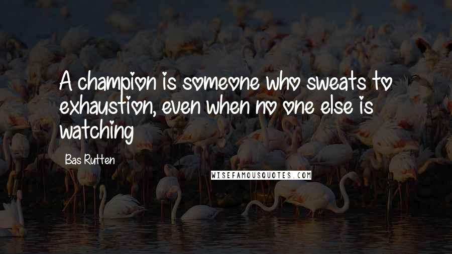 Bas Rutten Quotes: A champion is someone who sweats to exhaustion, even when no one else is watching