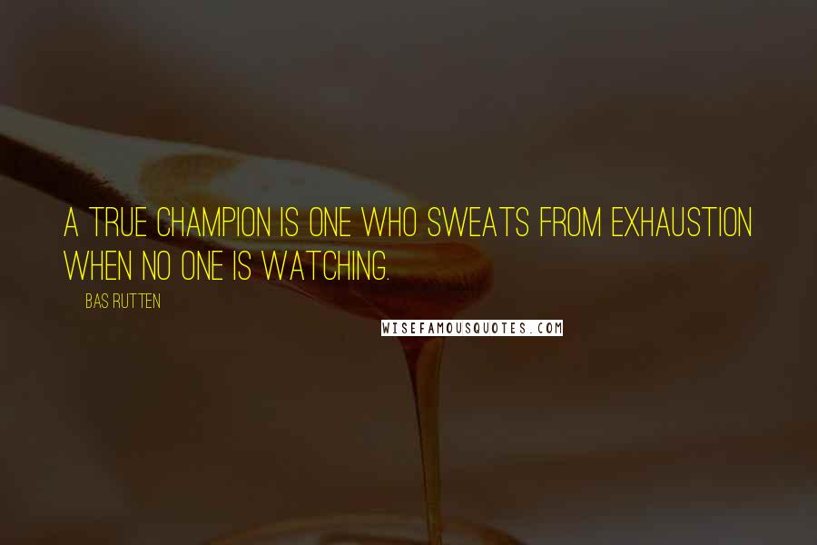 Bas Rutten Quotes: A true champion is one who sweats from exhaustion when no one is watching.