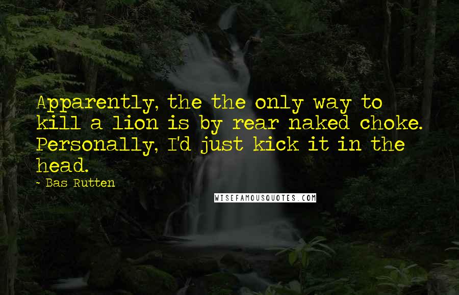 Bas Rutten Quotes: Apparently, the the only way to kill a lion is by rear naked choke. Personally, I'd just kick it in the head.