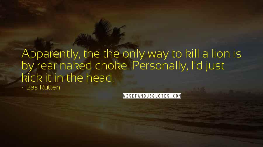 Bas Rutten Quotes: Apparently, the the only way to kill a lion is by rear naked choke. Personally, I'd just kick it in the head.