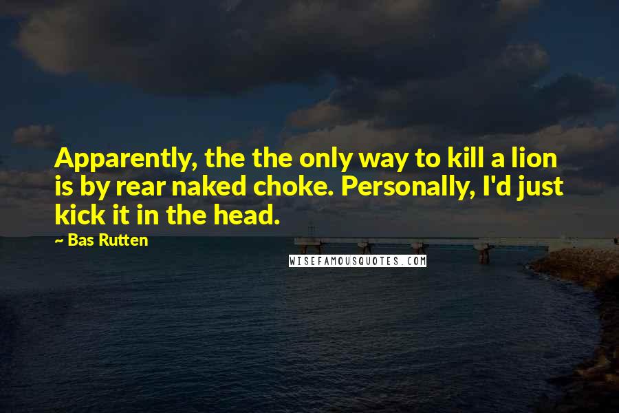 Bas Rutten Quotes: Apparently, the the only way to kill a lion is by rear naked choke. Personally, I'd just kick it in the head.