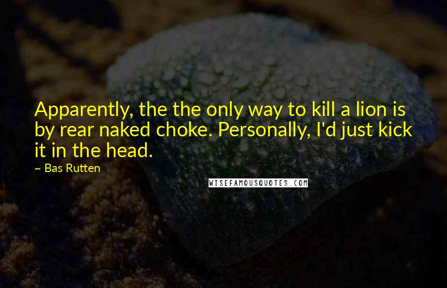 Bas Rutten Quotes: Apparently, the the only way to kill a lion is by rear naked choke. Personally, I'd just kick it in the head.