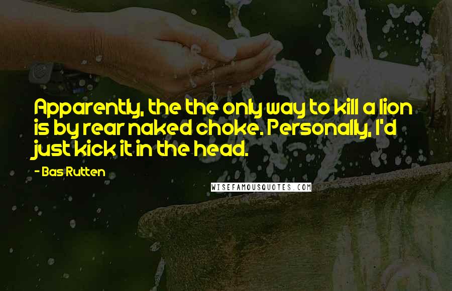 Bas Rutten Quotes: Apparently, the the only way to kill a lion is by rear naked choke. Personally, I'd just kick it in the head.