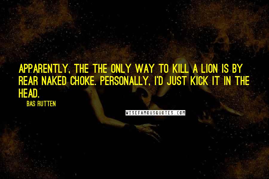 Bas Rutten Quotes: Apparently, the the only way to kill a lion is by rear naked choke. Personally, I'd just kick it in the head.