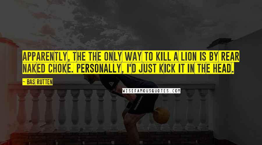 Bas Rutten Quotes: Apparently, the the only way to kill a lion is by rear naked choke. Personally, I'd just kick it in the head.