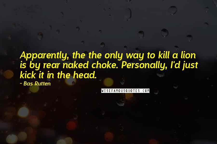 Bas Rutten Quotes: Apparently, the the only way to kill a lion is by rear naked choke. Personally, I'd just kick it in the head.