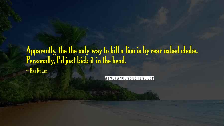 Bas Rutten Quotes: Apparently, the the only way to kill a lion is by rear naked choke. Personally, I'd just kick it in the head.