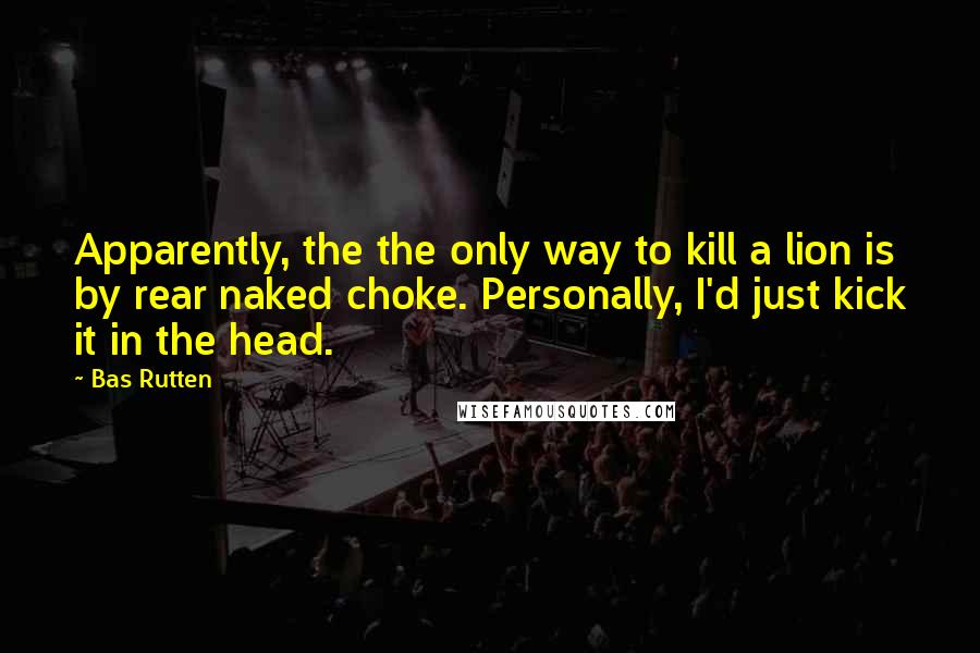 Bas Rutten Quotes: Apparently, the the only way to kill a lion is by rear naked choke. Personally, I'd just kick it in the head.