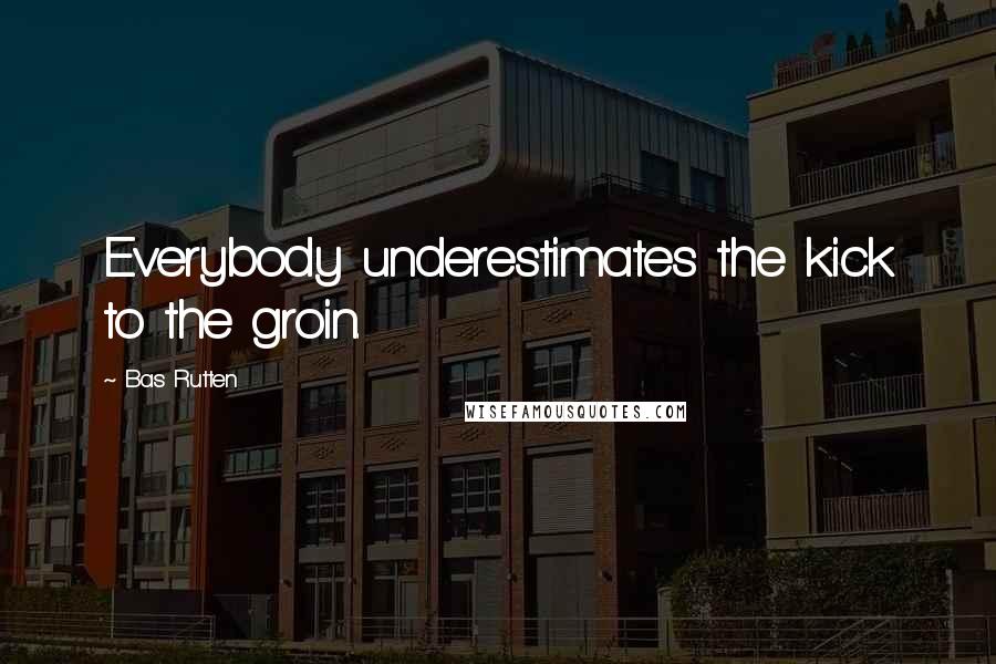 Bas Rutten Quotes: Everybody underestimates the kick to the groin.