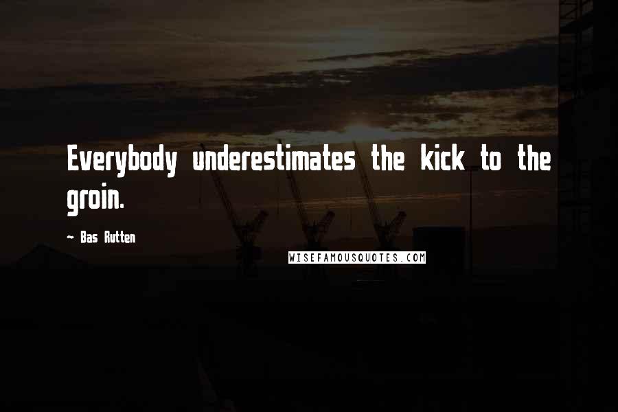 Bas Rutten Quotes: Everybody underestimates the kick to the groin.