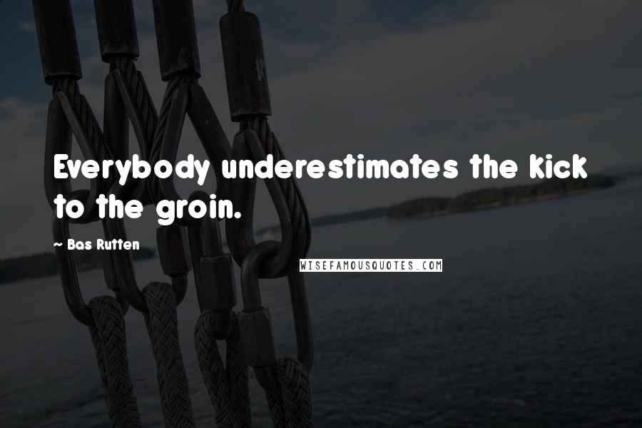 Bas Rutten Quotes: Everybody underestimates the kick to the groin.