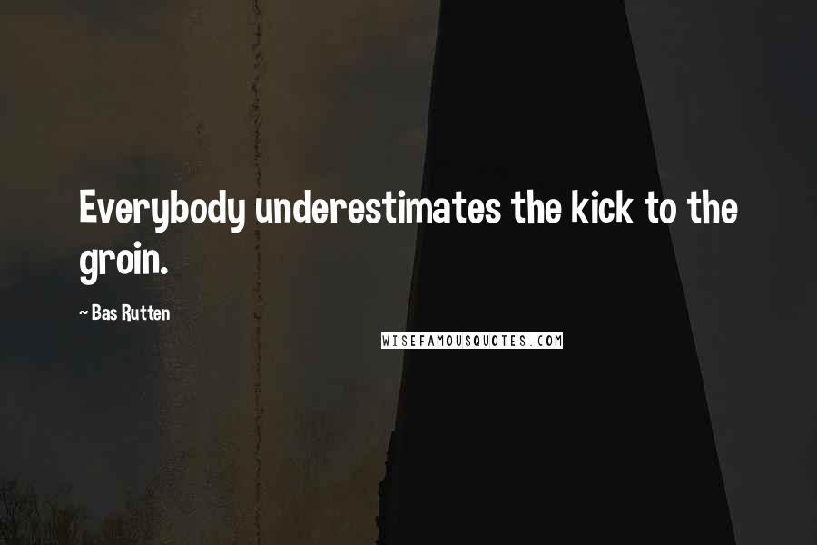 Bas Rutten Quotes: Everybody underestimates the kick to the groin.