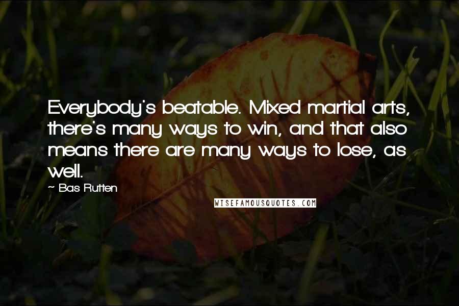 Bas Rutten Quotes: Everybody's beatable. Mixed martial arts, there's many ways to win, and that also means there are many ways to lose, as well.